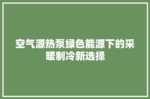 空气源热泵绿色能源下的采暖制冷新选择