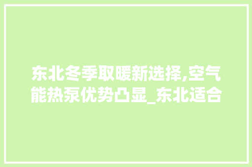 东北冬季取暖新选择,空气能热泵优势凸显_东北适合用空气能热泵取暖么