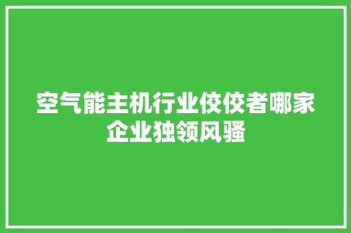 空气能主机行业佼佼者哪家企业独领风骚