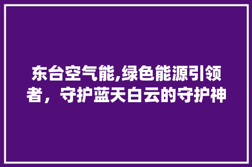 东台空气能,绿色能源引领者，守护蓝天白云的守护神_东台卖空气能 东台空气能,绿色能源引领者，守护蓝天白云的守护神_东台卖空气能 综合便民