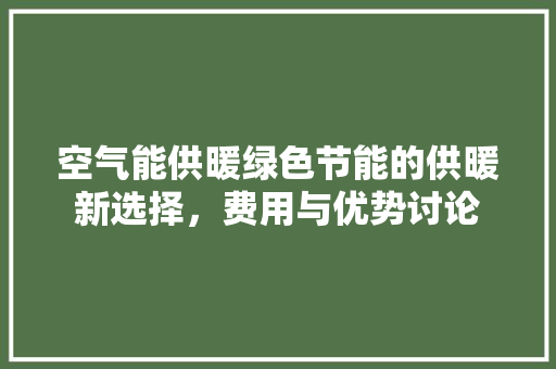 空气能供暖绿色节能的供暖新选择，费用与优势讨论