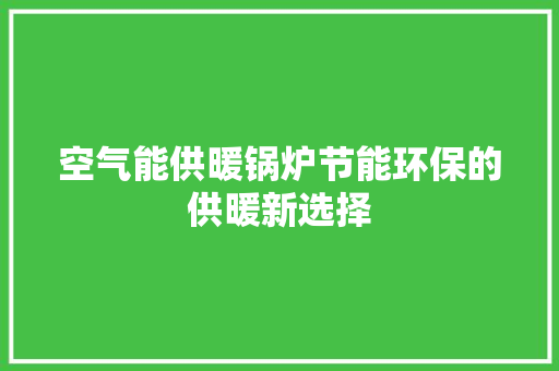 空气能供暖锅炉节能环保的供暖新选择 家电维修