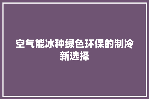空气能冰种绿色环保的制冷新选择