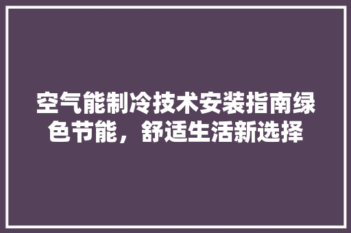 空气能制冷技术安装指南绿色节能，舒适生活新选择