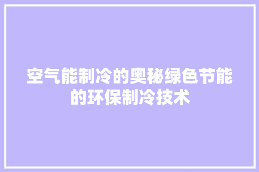 空气能制冷的奥秘绿色节能的环保制冷技术