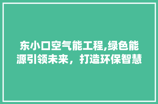 东小口空气能工程,绿色能源引领未来，打造环保智慧生活_东小口空气能工程