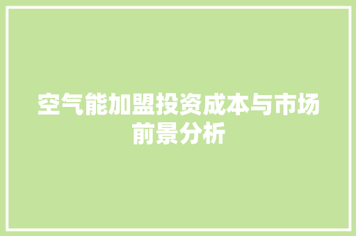 空气能加盟投资成本与市场前景分析