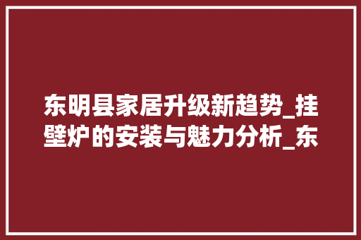 东明县家居升级新趋势_挂壁炉的安装与魅力分析_东明县怎么装挂壁炉
