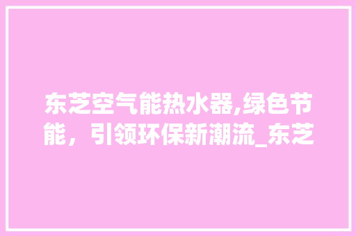 东芝空气能热水器,绿色节能，引领环保新潮流_东芝空气能热水器安装