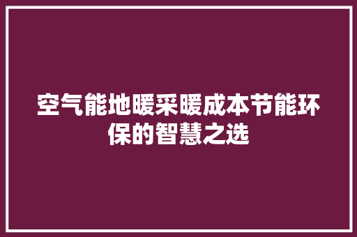 空气能地暖采暖成本节能环保的智慧之选 汽车维修