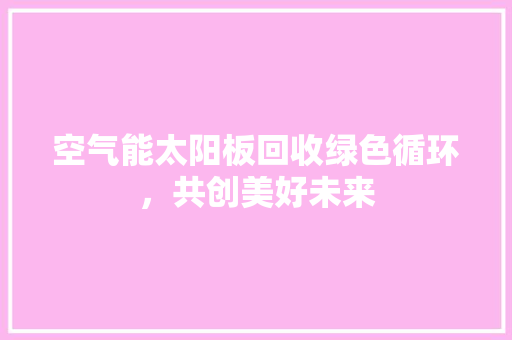 空气能太阳板回收绿色循环，共创美好未来