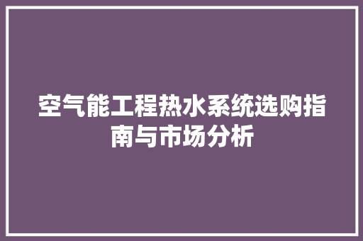 空气能工程热水系统选购指南与市场分析 厨房维修