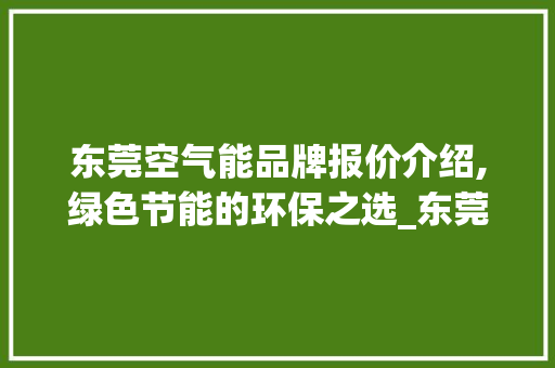 东莞空气能品牌报价介绍,绿色节能的环保之选_东莞空气能品牌报价 东莞空气能品牌报价介绍,绿色节能的环保之选_东莞空气能品牌报价 墙体维修