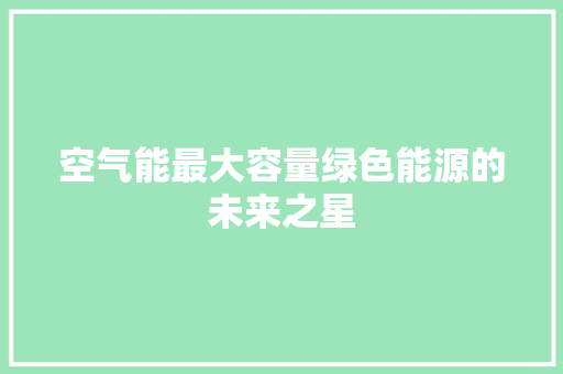 空气能最大容量绿色能源的未来之星