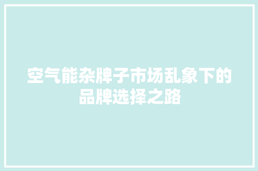 空气能杂牌子市场乱象下的品牌选择之路 家电维修