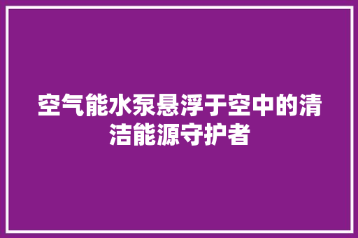 空气能水泵悬浮于空中的清洁能源守护者