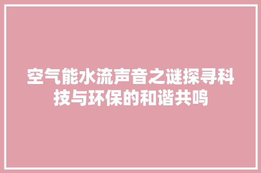 空气能水流声音之谜探寻科技与环保的和谐共鸣