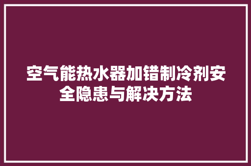 空气能热水器加错制冷剂安全隐患与解决方法 家电维修