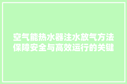 空气能热水器注水放气方法保障安全与高效运行的关键 家电维修