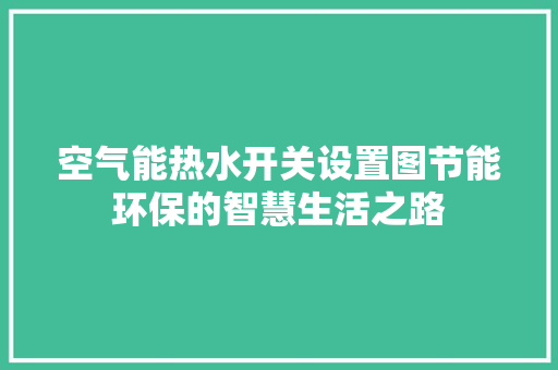 空气能热水开关设置图节能环保的智慧生活之路