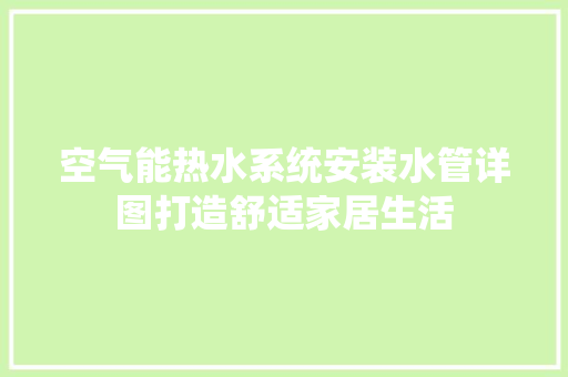 空气能热水系统安装水管详图打造舒适家居生活