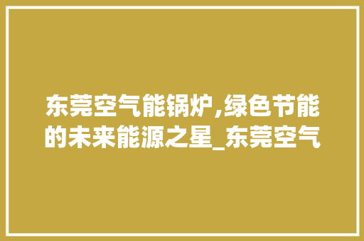 东莞空气能锅炉,绿色节能的未来能源之星_东莞空气能锅炉价格 东莞空气能锅炉,绿色节能的未来能源之星_东莞空气能锅炉价格 综合便民