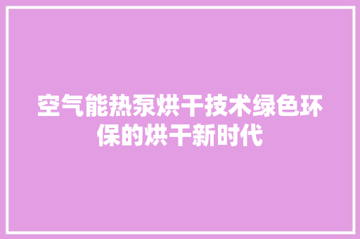 空气能热泵烘干技术绿色环保的烘干新时代