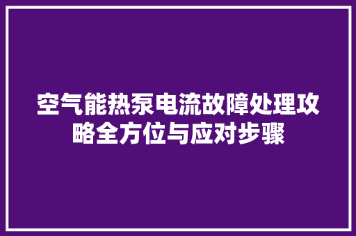 空气能热泵电流故障处理攻略全方位与应对步骤