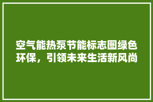 空气能热泵节能标志图绿色环保，引领未来生活新风尚 墙体维修
