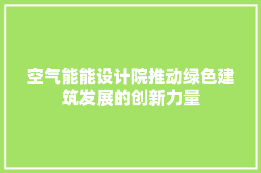 空气能能设计院推动绿色建筑发展的创新力量