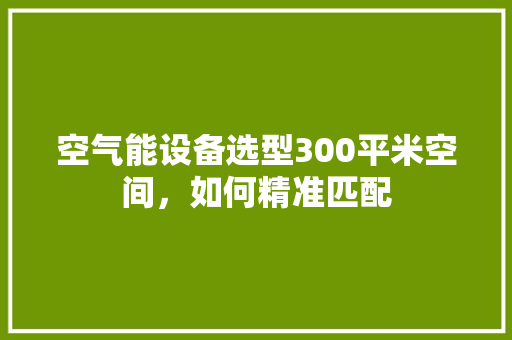 空气能设备选型300平米空间，如何精准匹配