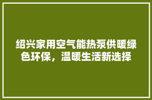 绍兴家用空气能热泵供暖绿色环保，温暖生活新选择 家电维修
