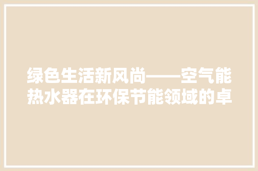 绿色生活新风尚——空气能热水器在环保节能领域的卓越表现 汽车维修
