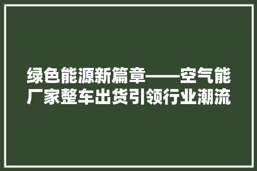 绿色能源新篇章——空气能厂家整车出货引领行业潮流