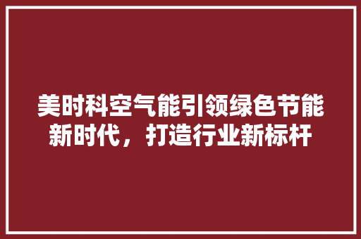 美时科空气能引领绿色节能新时代，打造行业新标杆 家电维修