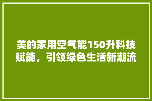 美的家用空气能150升科技赋能，引领绿色生活新潮流