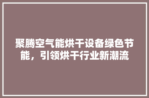 聚腾空气能烘干设备绿色节能，引领烘干行业新潮流 家电维修