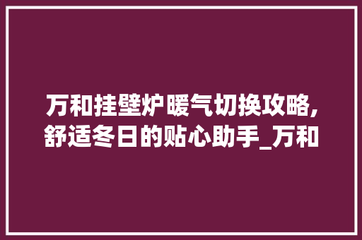 万和挂壁炉暖气切换攻略,舒适冬日的贴心助手_万和挂壁炉如何切换暖气 万和挂壁炉暖气切换攻略,舒适冬日的贴心助手_万和挂壁炉如何切换暖气 综合便民