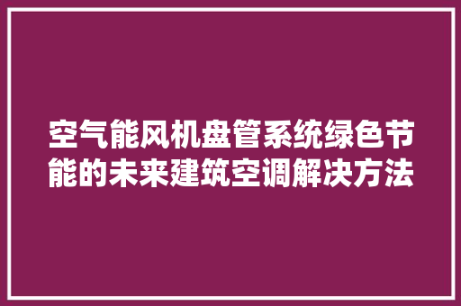 空气能风机盘管系统绿色节能的未来建筑空调解决方法 综合便民