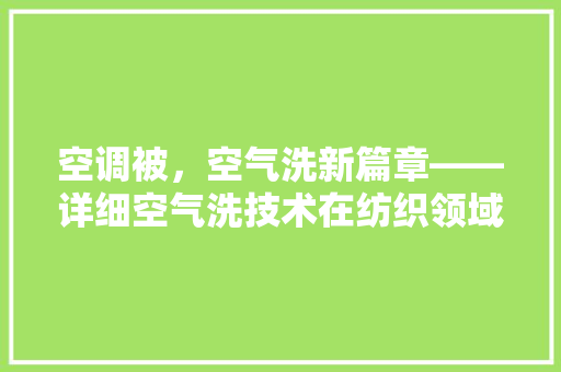 空调被，空气洗新篇章——详细空气洗技术在纺织领域的应用 综合便民