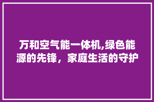 万和空气能一体机,绿色能源的先锋，家庭生活的守护者_万和空气能一体机