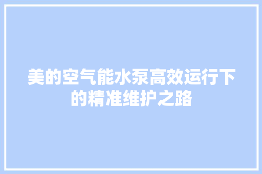 美的空气能水泵高效运行下的精准维护之路