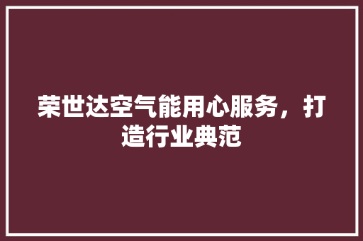 荣世达空气能用心服务，打造行业典范 家电维修