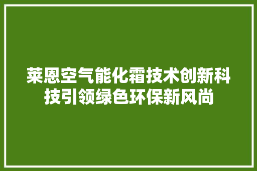 莱恩空气能化霜技术创新科技引领绿色环保新风尚 厨房维修