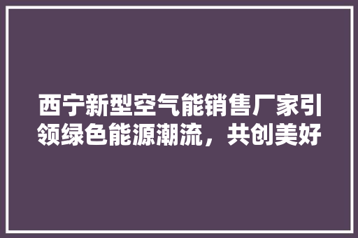 西宁新型空气能销售厂家引领绿色能源潮流，共创美好未来 综合便民