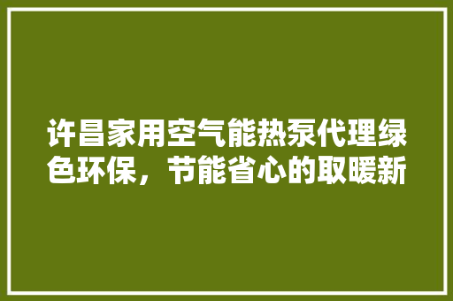 许昌家用空气能热泵代理绿色环保，节能省心的取暖新选择