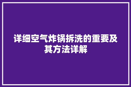 详细空气炸锅拆洗的重要及其方法详解