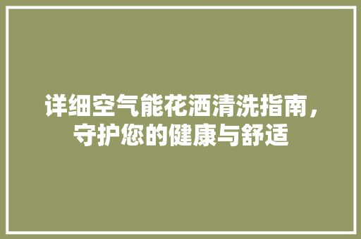 详细空气能花洒清洗指南，守护您的健康与舒适