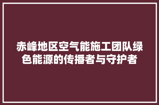赤峰地区空气能施工团队绿色能源的传播者与守护者