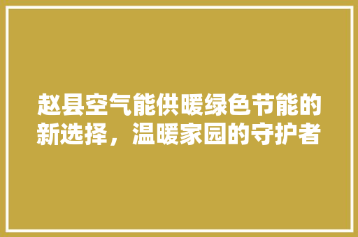 赵县空气能供暖绿色节能的新选择，温暖家园的守护者